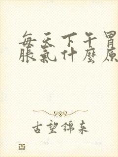 每天下午胃肚子胀气什么原因