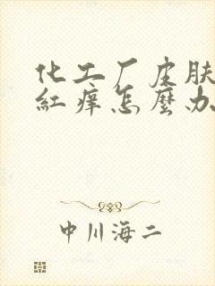 化工厂皮肤过敏红痒怎么办