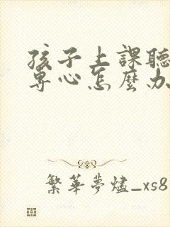 孩子上课听课不专心怎么办封面