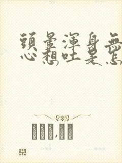 头晕浑身无力恶心想吐是怎么回事