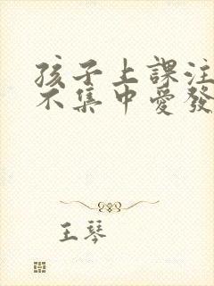 孩子上课注意力不集中爱发呆是怎么回事