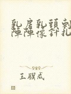 乳房乳头刺痛一阵阵像针扎一样的疼