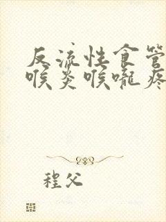 反流性食管炎咽喉炎喉咙疼怎么治疗