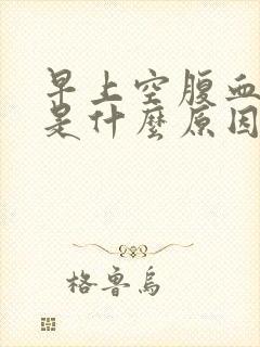 早上空腹血糖高是什么原因造成的