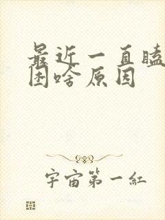 最近一直瞌睡犯困啥原因