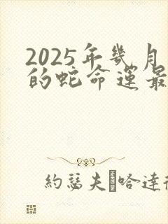 2025年几月的蛇命运最好