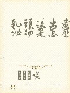 乳头流出黄色分泌物是怎么回事