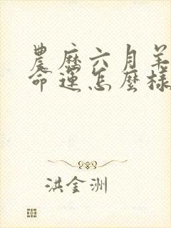 农历六月羊男的命运怎么样