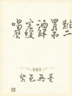 喝完酒胃难受怎么缓解第二天