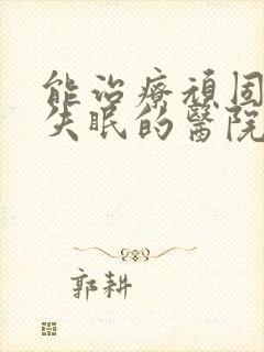 能治疗顽固抑郁失眠的医院