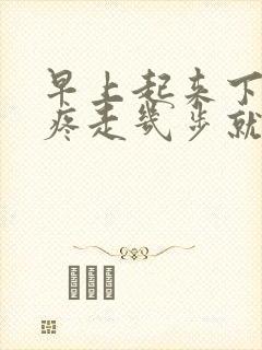 早上起来下床脚疼走几步就好了