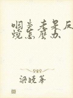 咽炎老是反复发烧怎么办