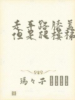 走平路膝盖不疼但是爬楼梯膝盖疼是什么原因封面