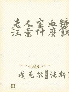 老人家血糖高要注意什么饮食