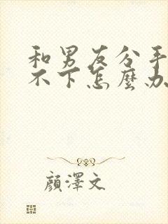 和男友分手了放不下怎么办