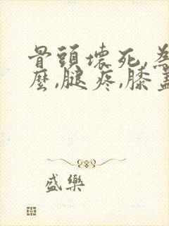 骨头坏死,为什么,腿疼,膝盖疼