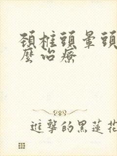 颈椎头晕头疼怎么治疗