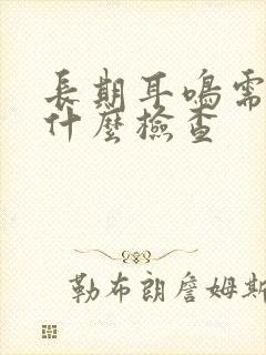 长期耳鸣需要做什么检查