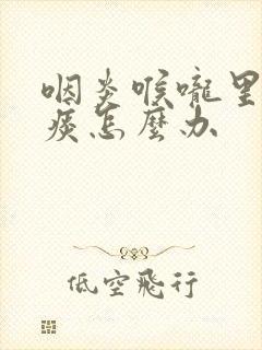 咽炎喉咙里面有痰怎么办