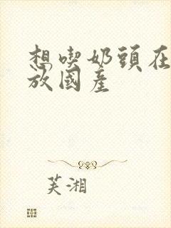 想吃奶头在线播放国产