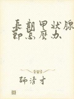 长期甲状腺有结节怎么办