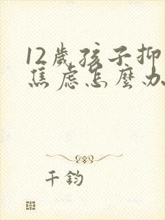 12岁孩子抑郁焦虑怎么办