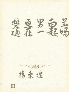 双鱼男白羊女合适在一起吗封面