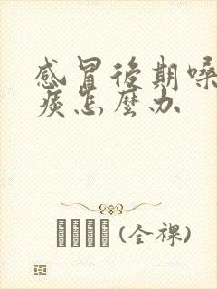 感冒后期嗓子有痰怎么办