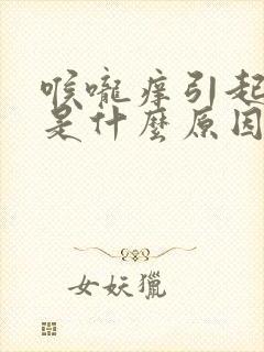 喉咙痒引起咳嗽是什么原因引起的