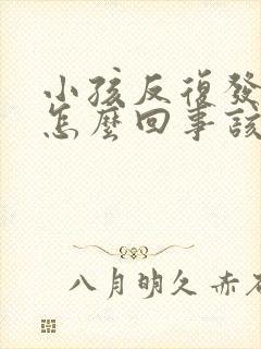 小孩反复发烧是怎么回事该怎么办