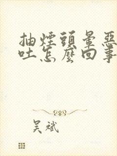 抽烟头晕恶心想吐怎么回事