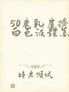 50岁乳房挤出白色液体怎么回事