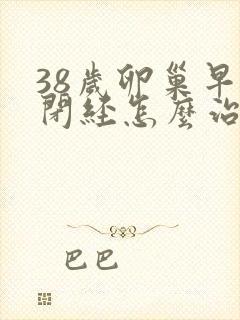 38岁卵巢早衰闭经怎么治