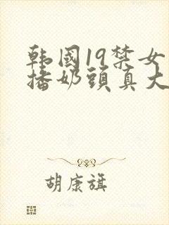 韩国19禁女主播奶头真大