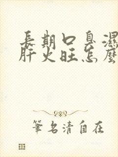 长期口臭湿气重肝火旺怎么调理