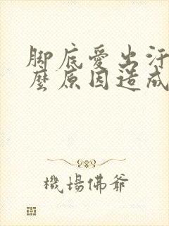 脚底爱出汗是什么原因造成的