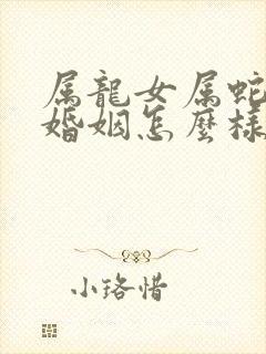 属龙女属蛇男的婚姻怎么样