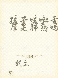 孩子咳嗽舌苔白厚是肺热吗