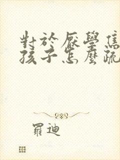 对于厌学焦虑的孩子怎么疏导