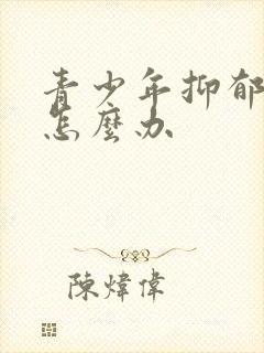 青少年抑郁父母怎么办