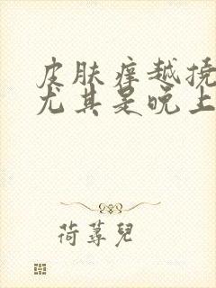 皮肤痒越挠越痒尤其是晚上