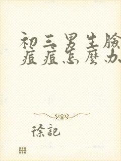 初三男生脸上长痘痘怎么办