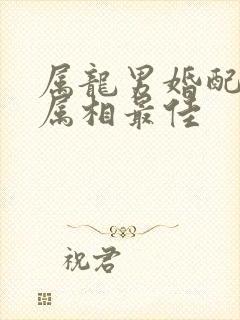 属龙男婚配什么属相最佳