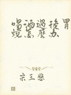 喝酒过后胃里灼烧怎么办