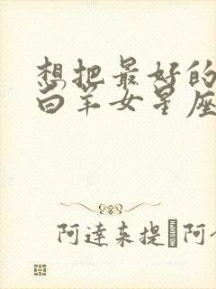 想把最好的都给白羊女星座男