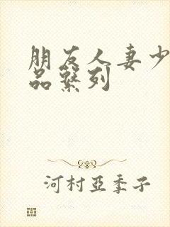 朋友人妻少妇精品系列