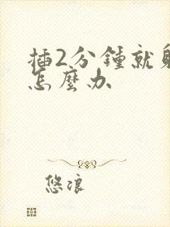 插2分钟就射了怎么办