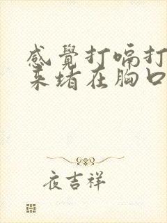 感觉打嗝打不出来堵在胸口