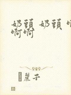 奶头 奶头 啊啊啊