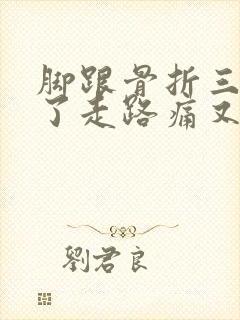 脚跟骨折三个月了走路痛又肿